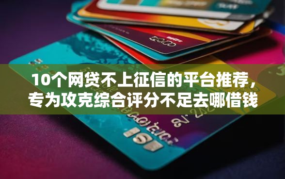 10个网贷不上征信的平台推荐，专为攻克综合评分不足去哪借钱难题