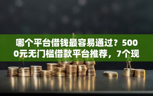 哪个平台借钱最容易通过？5000元无门槛借款平台推荐，7个现在还有易下款的平台盘点