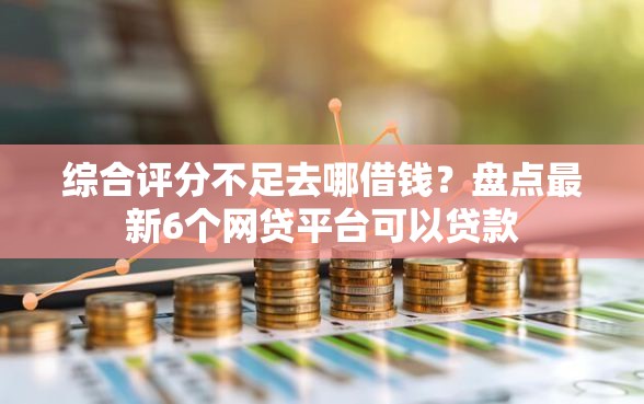 综合评分不足去哪借钱？盘点最新6个网贷平台可以贷款