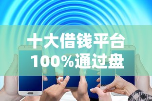十大借钱平台100%通过盘点，解决急用钱哪里可以快速借到的问题