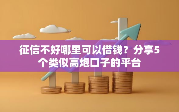 征信不好哪里可以借钱？分享5个类似高炮口子的平台