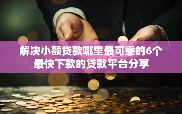 解决小额贷款哪里最可靠的6个最快下款的贷款平台分享