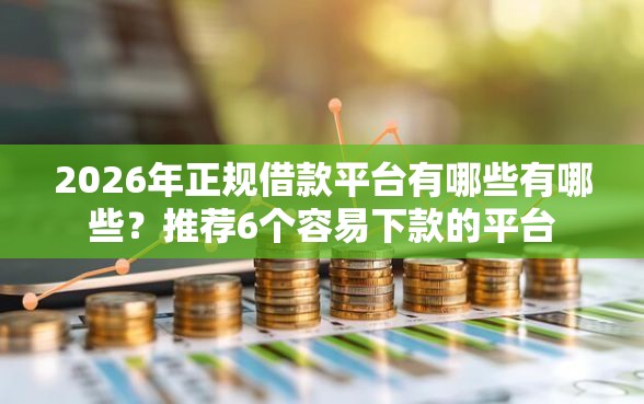 2026年正规借款平台有哪些有哪些？推荐6个容易下款的平台