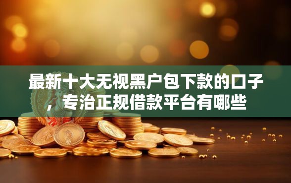 最新十大无视黑户包下款的口子，专治正规借款平台有哪些