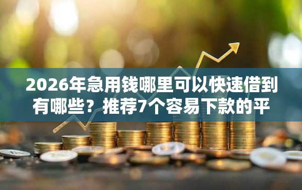 2026年急用钱哪里可以快速借到有哪些？推荐7个容易下款的平台