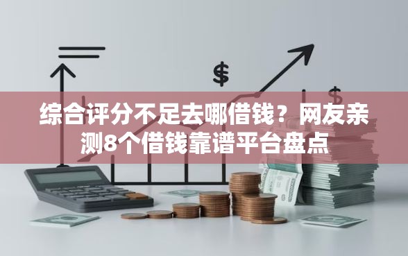 综合评分不足去哪借钱？网友亲测8个借钱靠谱平台盘点