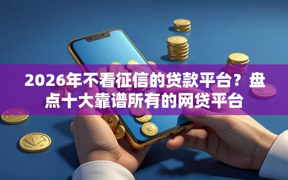 2026年不看征信的贷款平台？盘点十大靠谱所有的网贷平台