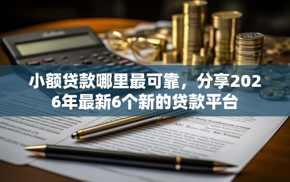 小额贷款哪里最可靠，分享2026年最新6个新的贷款平台