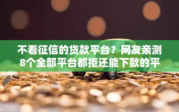 不看征信的贷款平台？网友亲测8个全部平台都拒还能下款的平台盘点