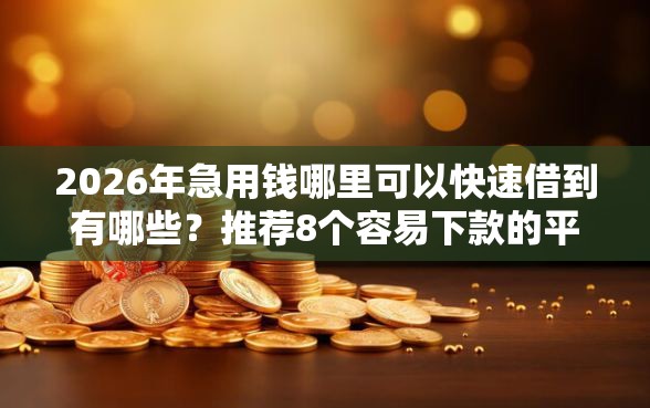 2026年急用钱哪里可以快速借到有哪些？推荐8个容易下款的平台