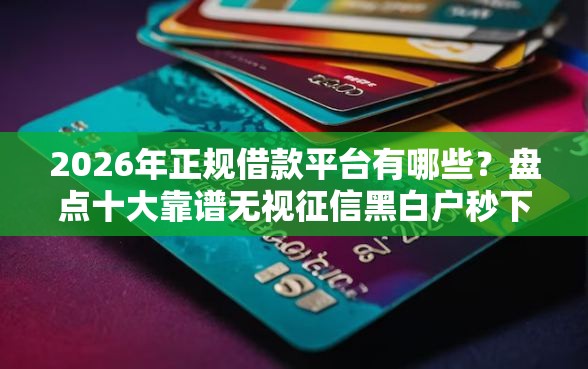 2026年正规借款平台有哪些？盘点十大靠谱无视征信黑白户秒下款的贷款