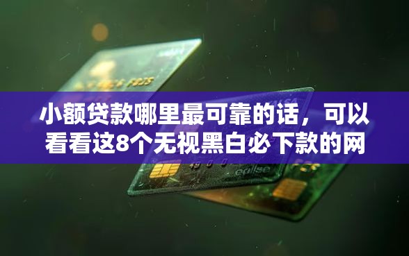小额贷款哪里最可靠的话，可以看看这8个无视黑白必下款的网贷平台