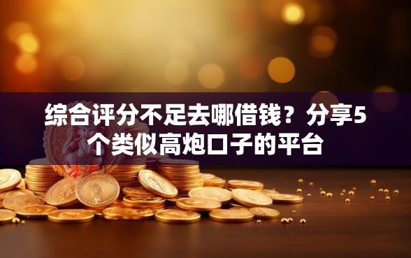 综合评分不足去哪借钱？分享5个类似高炮口子的平台