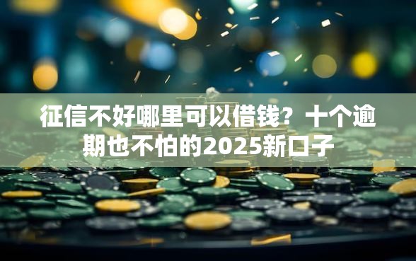 征信不好哪里可以借钱？十个逾期也不怕的2025新口子