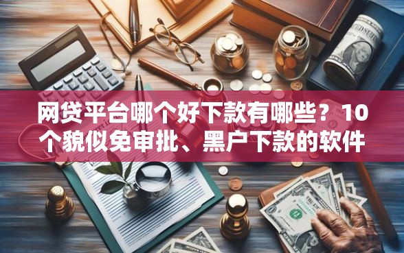 网贷平台哪个好下款有哪些？10个貌似免审批、黑户下款的软件合集