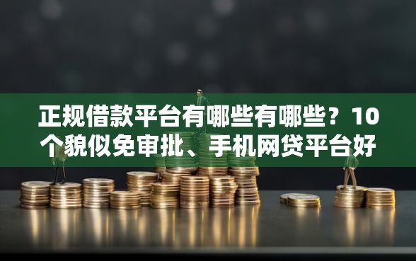 正规借款平台有哪些有哪些？10个貌似免审批、手机网贷平台好合集