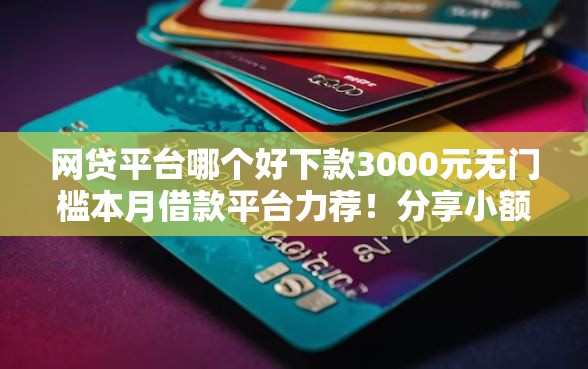 网贷平台哪个好下款3000元无门槛本月借款平台力荐！分享小额网贷口子3000元无门槛借款