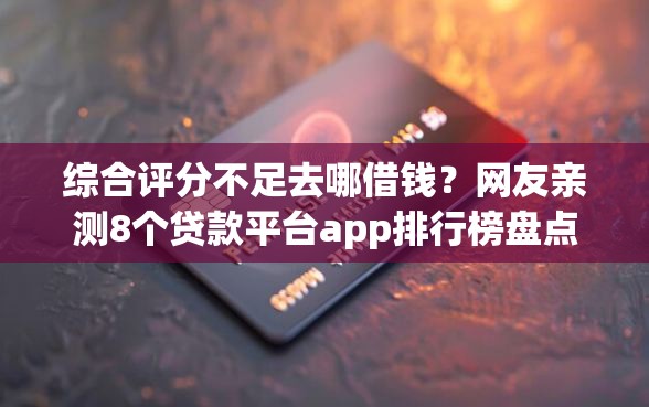 综合评分不足去哪借钱？网友亲测8个贷款平台app排行榜盘点