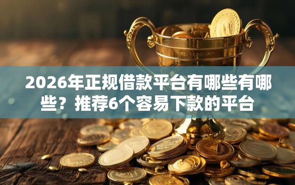 2026年正规借款平台有哪些有哪些？推荐6个容易下款的平台