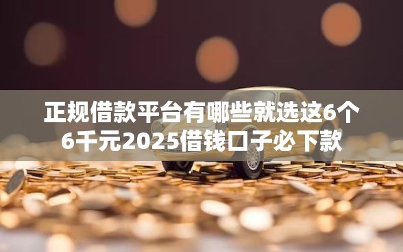 正规借款平台有哪些就选这6个6千元2025借钱口子必下款