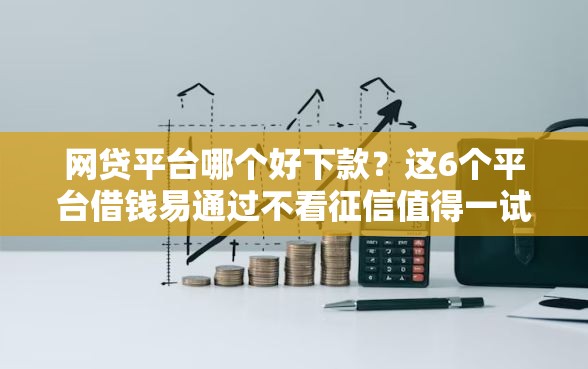 网贷平台哪个好下款？这6个平台借钱易通过不看征信值得一试