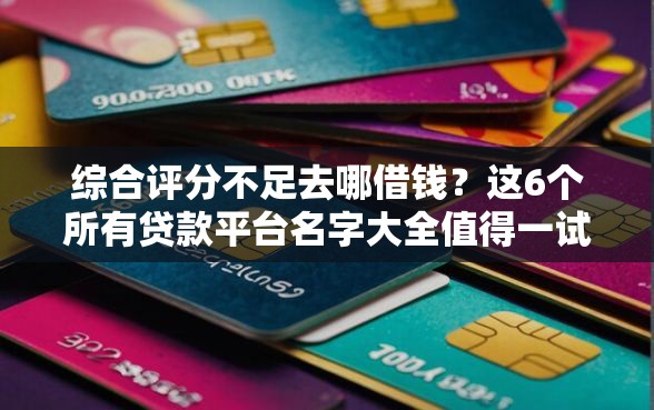 综合评分不足去哪借钱？这6个所有贷款平台名字大全值得一试