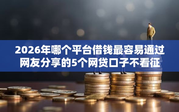 2026年哪个平台借钱最容易通过网友分享的5个网贷口子不看征信秒下款的平台我觉得不错！