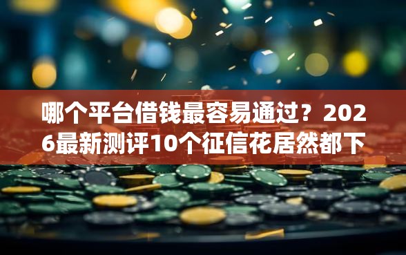 哪个平台借钱最容易通过？2026最新测评10个征信花居然都下款的app