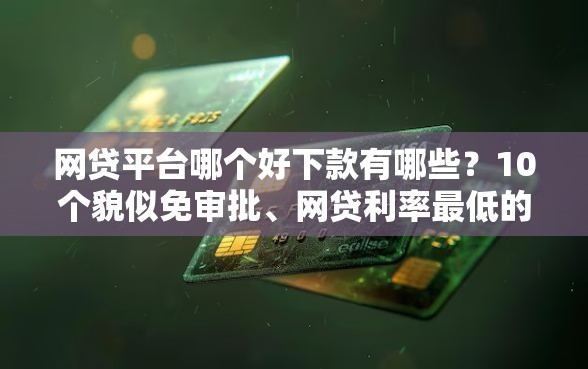 网贷平台哪个好下款有哪些？10个貌似免审批、网贷利率最低的平台合集