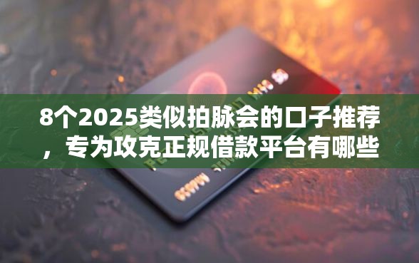 8个2025类似拍脉会的口子推荐，专为攻克正规借款平台有哪些难题