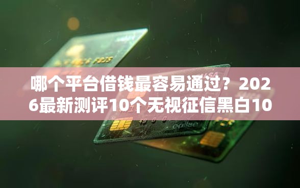 哪个平台借钱最容易通过？2026最新测评10个无视征信黑白100%秒下软件