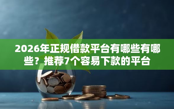 2026年正规借款平台有哪些有哪些？推荐7个容易下款的平台