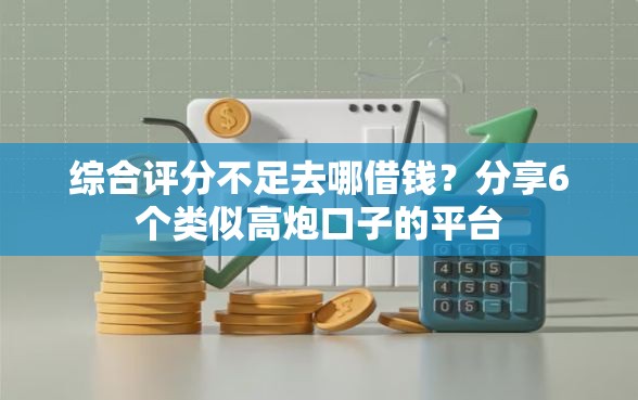 综合评分不足去哪借钱？分享6个类似高炮口子的平台