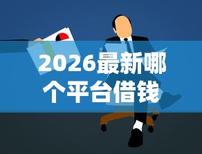 2026最新哪个平台借钱最容易通过，总结十个现在还能贷款的平台！