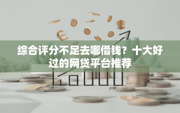 综合评分不足去哪借钱？十大好过的网贷平台推荐