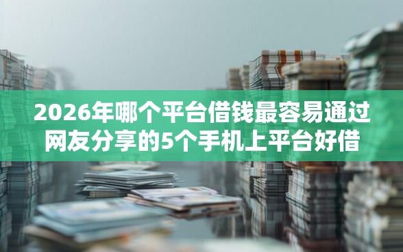 2026年哪个平台借钱最容易通过网友分享的5个手机上平台好借钱我觉得不错！