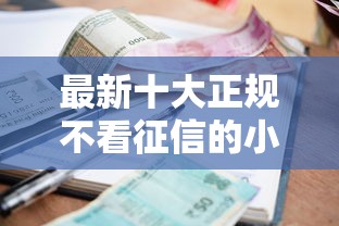 最新十大正规不看征信的小额贷款口子，专治哪个平台借钱最容易通过