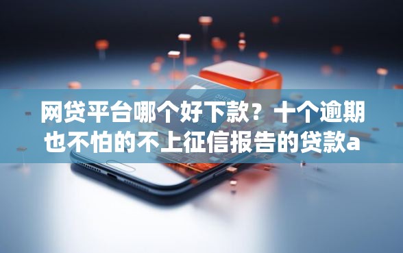 网贷平台哪个好下款？十个逾期也不怕的不上征信报告的贷款app