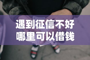 遇到征信不好哪里可以借钱怎么办？或可尝试这5个可以借1000的平台秒下款