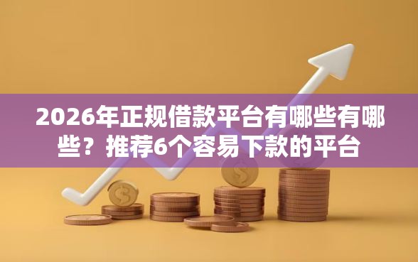 2026年正规借款平台有哪些有哪些？推荐6个容易下款的平台