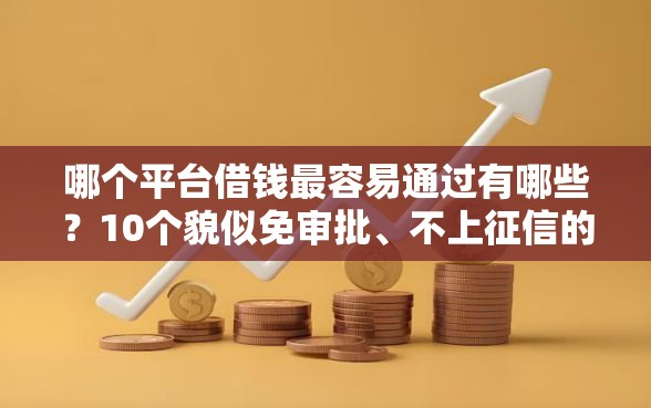 哪个平台借钱最容易通过有哪些？10个貌似免审批、不上征信的贷款口子合集