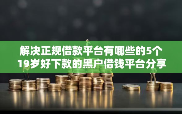 解决正规借款平台有哪些的5个19岁好下款的黑户借钱平台分享