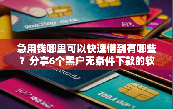 急用钱哪里可以快速借到有哪些？分享6个黑户无条件下款的软件