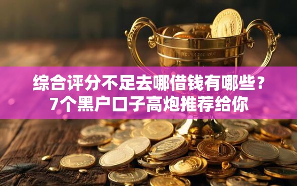 综合评分不足去哪借钱有哪些？7个黑户口子高炮推荐给你