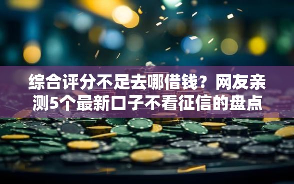 综合评分不足去哪借钱？网友亲测5个最新口子不看征信的盘点