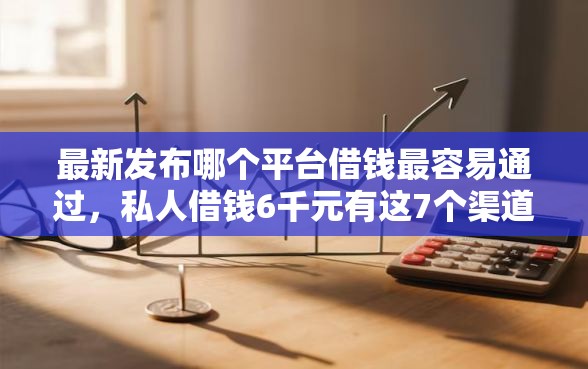 最新发布哪个平台借钱最容易通过，私人借钱6千元有这7个渠道