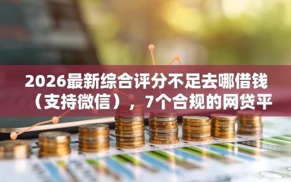 2026最新综合评分不足去哪借钱（支持微信），7个合规的网贷平台无私分享
