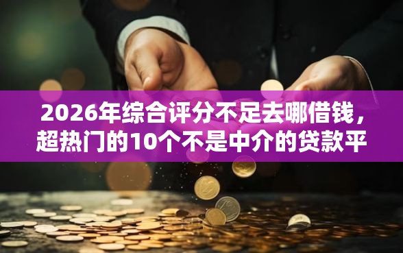 2026年综合评分不足去哪借钱，超热门的10个不是中介的贷款平台推荐