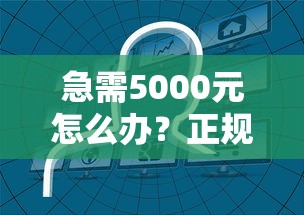 急需5000元怎么办？正规借款平台有哪些试试这8个无门槛平台