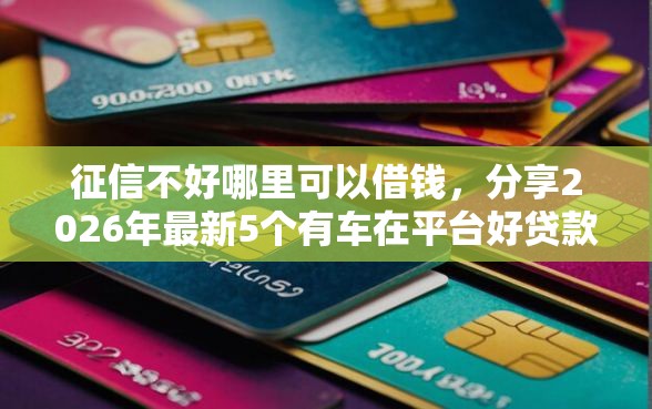 征信不好哪里可以借钱，分享2026年最新5个有车在平台好贷款